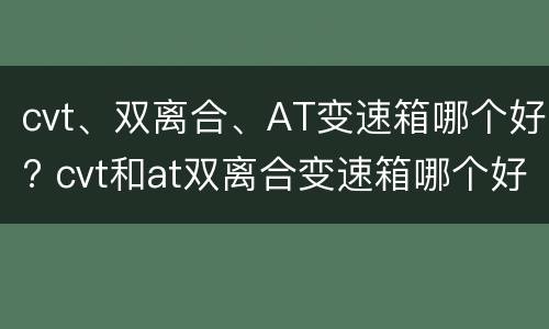 cvt、双离合、AT变速箱哪个好? cvt和at双离合变速箱哪个好啊