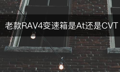 老款RAV4变速箱是At还是CVT