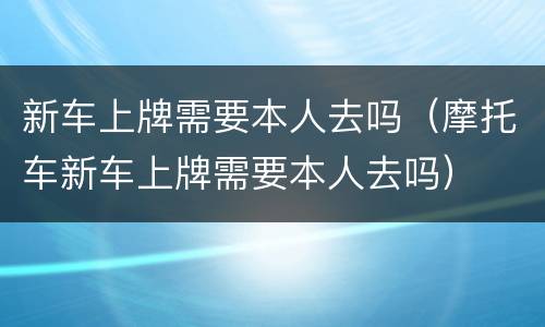 新车上牌需要本人去吗（摩托车新车上牌需要本人去吗）