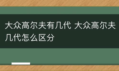 大众高尔夫有几代 大众高尔夫几代怎么区分