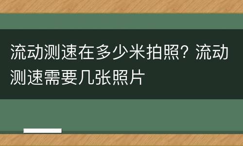 流动测速在多少米拍照? 流动测速需要几张照片