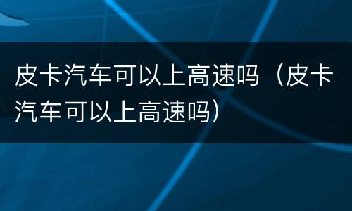 皮卡汽车可以上高速吗（皮卡汽车可以上高速吗）