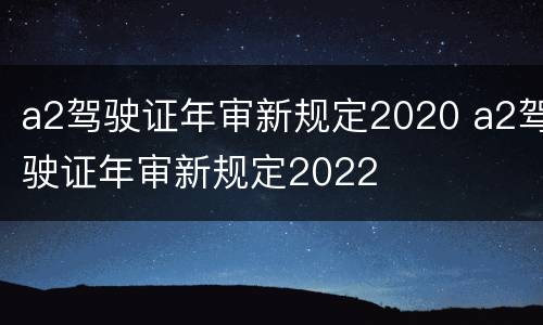 a2驾驶证年审新规定2020 a2驾驶证年审新规定2022