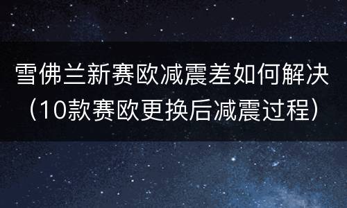 雪佛兰新赛欧减震差如何解决（10款赛欧更换后减震过程）