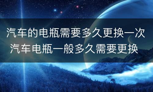 汽车的电瓶需要多久更换一次 汽车电瓶一般多久需要更换