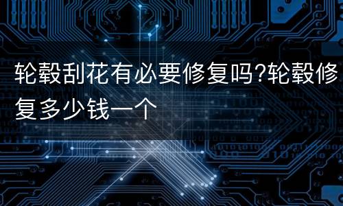 轮毂刮花有必要修复吗?轮毂修复多少钱一个