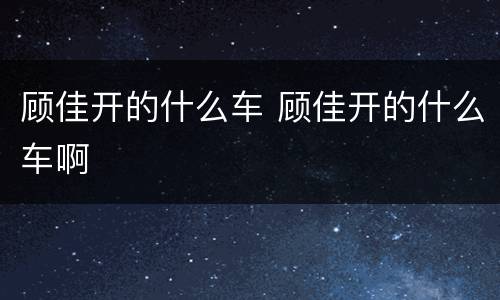 顾佳开的什么车 顾佳开的什么车啊
