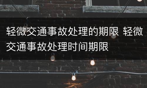 轻微交通事故处理的期限 轻微交通事故处理时间期限
