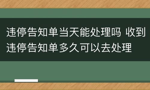 违停告知单当天能处理吗 收到违停告知单多久可以去处理