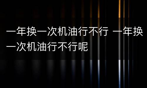 一年换一次机油行不行 一年换一次机油行不行呢