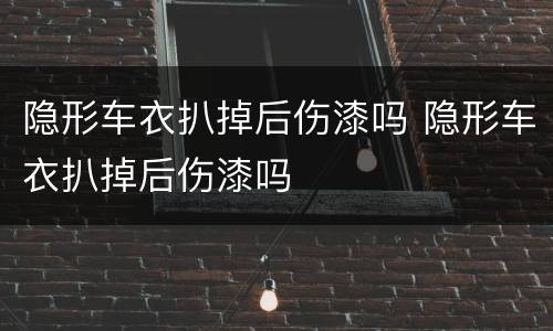 隐形车衣扒掉后伤漆吗 隐形车衣扒掉后伤漆吗