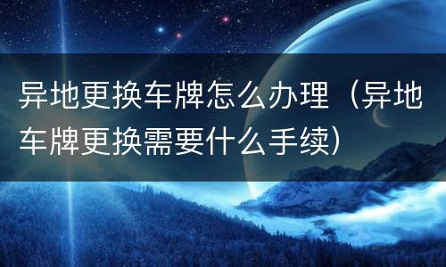 异地更换车牌怎么办理（异地车牌更换需要什么手续）