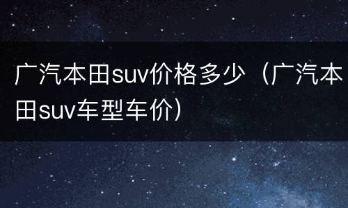 广汽本田suv价格多少（广汽本田suv车型车价）