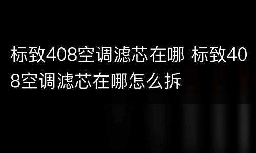 标致408空调滤芯在哪 标致408空调滤芯在哪怎么拆