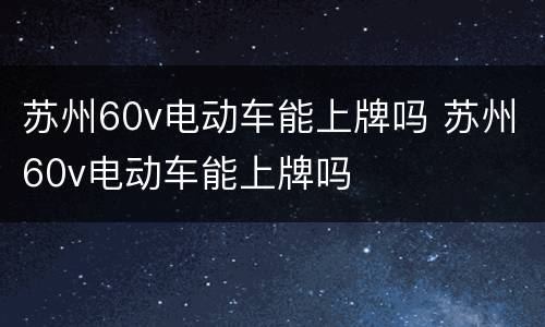 苏州60v电动车能上牌吗 苏州60v电动车能上牌吗