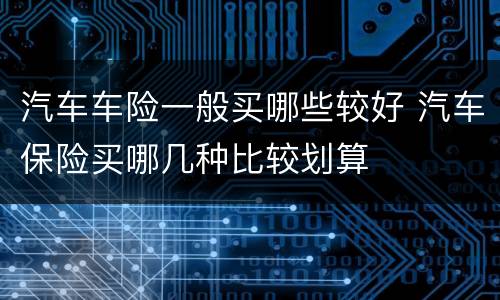 汽车车险一般买哪些较好 汽车保险买哪几种比较划算