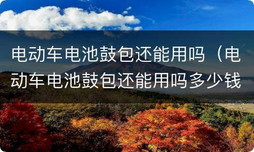 电动车电池鼓包还能用吗（电动车电池鼓包还能用吗多少钱）