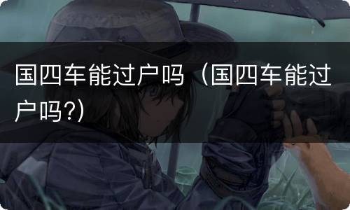 国四车能过户吗（国四车能过户吗?）