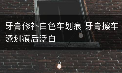 牙膏修补白色车划痕 牙膏擦车漆划痕后泛白