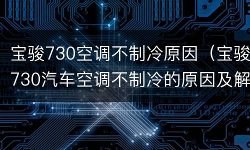 宝骏730空调不制冷原因（宝骏730汽车空调不制冷的原因及解决办法）
