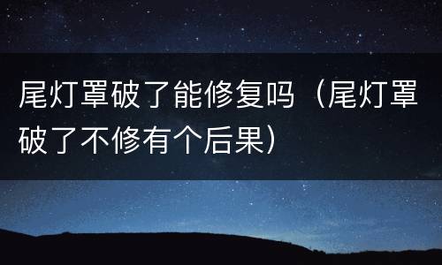 尾灯罩破了能修复吗（尾灯罩破了不修有个后果）