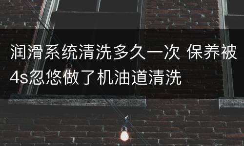 润滑系统清洗多久一次 保养被4s忽悠做了机油道清洗