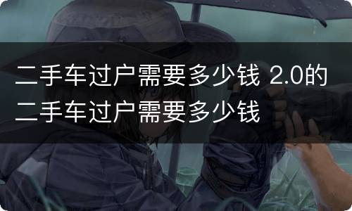 二手车过户需要多少钱 2.0的二手车过户需要多少钱