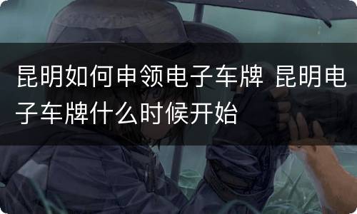 昆明如何申领电子车牌 昆明电子车牌什么时候开始