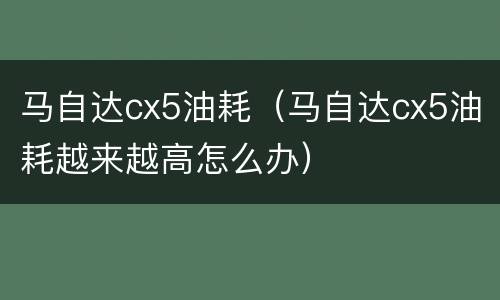 马自达cx5油耗（马自达cx5油耗越来越高怎么办）