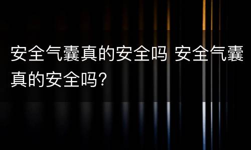 安全气囊真的安全吗 安全气囊真的安全吗?