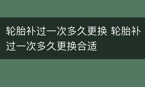 轮胎补过一次多久更换 轮胎补过一次多久更换合适