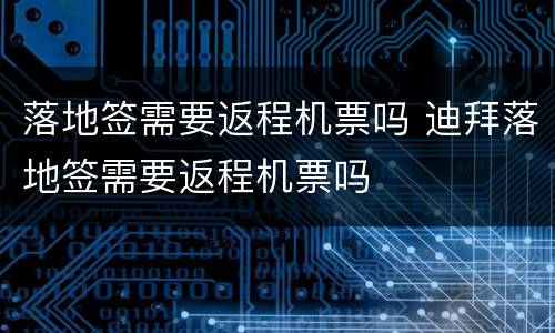 落地签需要返程机票吗 迪拜落地签需要返程机票吗