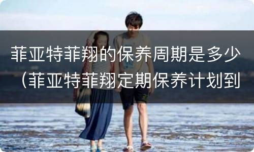 菲亚特菲翔的保养周期是多少（菲亚特菲翔定期保养计划到期）