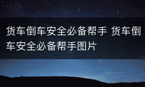 货车倒车安全必备帮手 货车倒车安全必备帮手图片