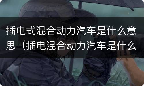 插电式混合动力汽车是什么意思（插电混合动力汽车是什么意思呢）