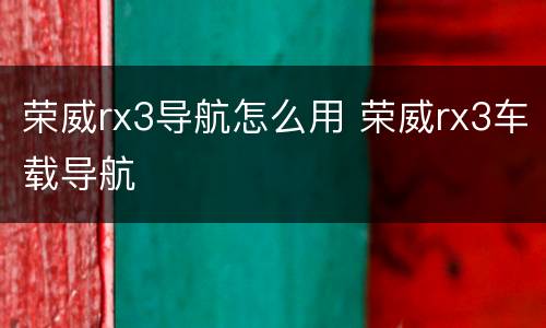 荣威rx3导航怎么用 荣威rx3车载导航