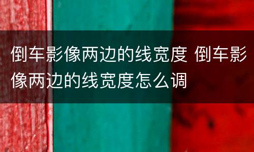 倒车影像两边的线宽度 倒车影像两边的线宽度怎么调