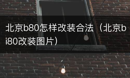 北京b80怎样改装合法（北京bi80改装图片）