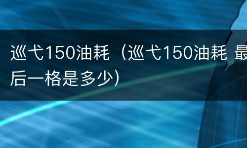 巡弋150油耗（巡弋150油耗 最后一格是多少）