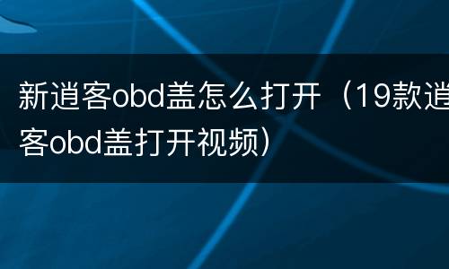 新逍客obd盖怎么打开（19款逍客obd盖打开视频）