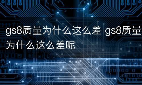 gs8质量为什么这么差 gs8质量为什么这么差呢