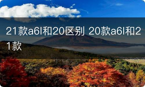 21款a6l和20区别 20款a6l和21款