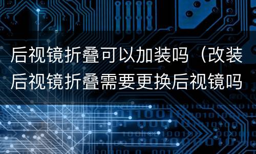 后视镜折叠可以加装吗（改装后视镜折叠需要更换后视镜吗）