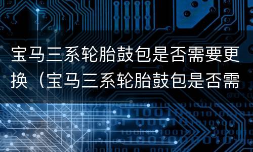 宝马三系轮胎鼓包是否需要更换（宝马三系轮胎鼓包是否需要更换轮毂）
