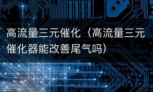 高流量三元催化（高流量三元催化器能改善尾气吗）