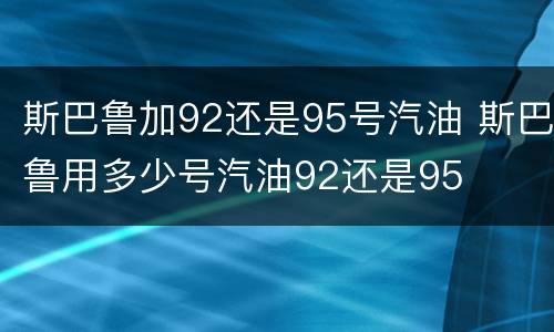 斯巴鲁加92还是95号汽油 斯巴鲁用多少号汽油92还是95