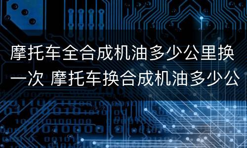 摩托车全合成机油多少公里换一次 摩托车换合成机油多少公里换一次