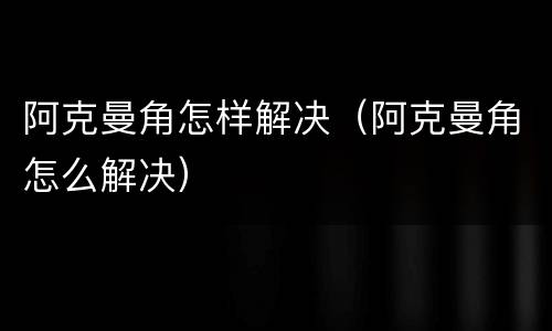 阿克曼角怎样解决（阿克曼角怎么解决）