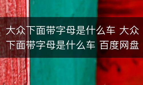大众下面带字母是什么车 大众下面带字母是什么车 百度网盘
