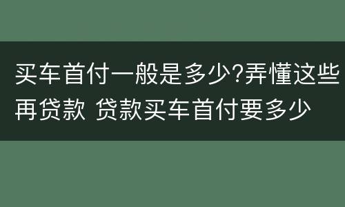 买车首付一般是多少?弄懂这些再贷款 贷款买车首付要多少